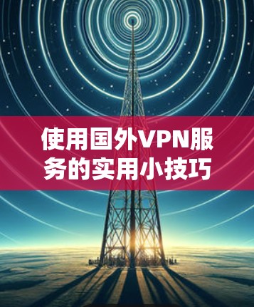 使用国外VPN服务的实用小技巧
