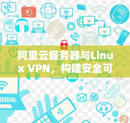 阿里云服务器与Linux VPN，构建安全可靠的云环境