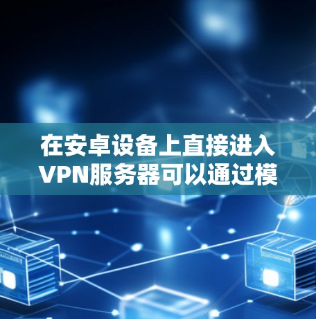 在安卓设备上直接进入VPN服务器可以通过模拟器来实现。以下是一些步骤和方法,帮助你使用模拟器连接VPN