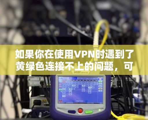 如果你在使用VPN时遇到了黄绿色连接不上的问题,可能需要逐步排查原因