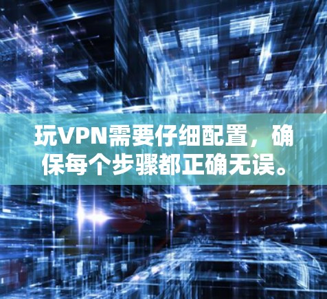 玩VPN需要仔细配置,确保每个步骤都正确无误。以下是一些步骤指南