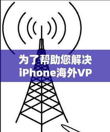 为了帮助您解决iPhone海外VPN的问题，以下是一些详细的方法和步骤