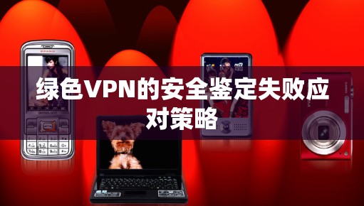 绿色VPN的安全鉴定失败应对策略