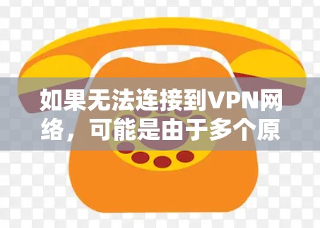 如果无法连接到VPN网络，可能是由于多个原因导致的