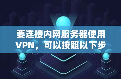 要连接内网服务器使用VPN，可以按照以下步骤操作