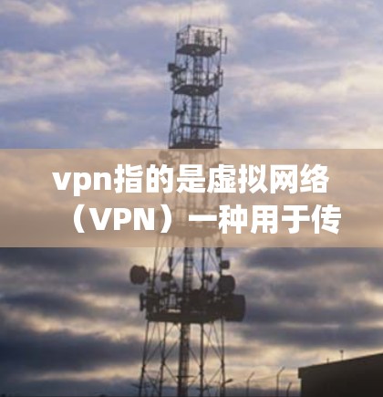 vpn指的是虚拟网络（VPN）一种用于传输网络的虚拟网络，通过加密技术传输数据，提供安全的网络访问。用户可以通过VPN访问外部服务器或网站，同时保护数据的安全性