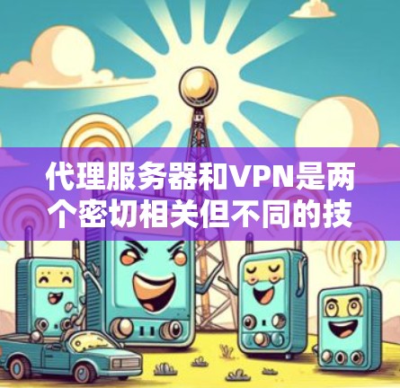 代理服务器和VPN是两个密切相关但不同的技术概念，主要在远程访问和数据保护方面有不同的应用和用途。以下是对它们的详细比较
