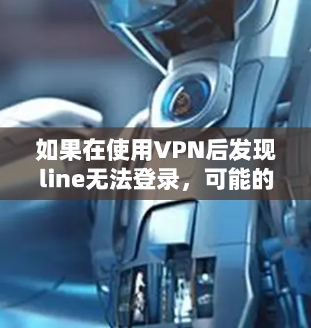 如果在使用VPN后发现line无法登录,可能的原因包括