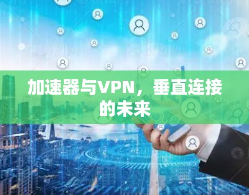 加速器与VPN,垂直连接的未来 加速器与VPN,垂直连接的未来