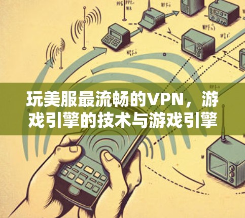 玩美服最流畅的VPN，游戏引擎的技术与游戏引擎的优化