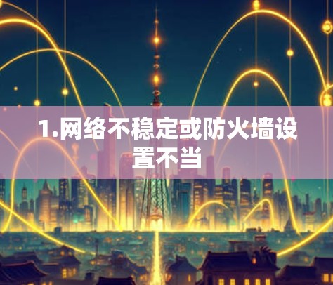 1.网络不稳定或防火墙设置不当