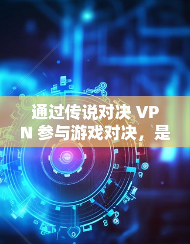 通过传说对决 VPN 参与游戏对决，是一个综合网络技能和VPN使用技巧的过程。以下是详细的步骤指南