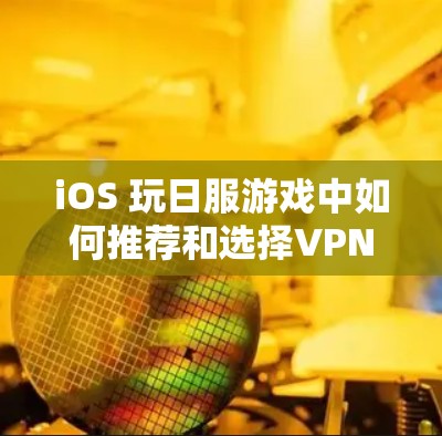 iOS 玩日服游戏中如何推荐和选择VPN游戏？从游戏类型到玩家评价的全面解析
