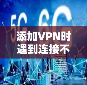 添加VPN时遇到连接不上和无法添加的问题，通常涉及多个因素。以下是逐步解决步骤