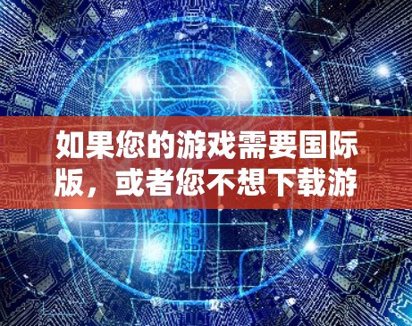 如果您的游戏需要国际版,或者您不想下载游戏,但不想登录国际账号,可以尝试以下方法来直接连接到国际服务器或游戏 如果您的游戏需要国际版,或者您不想下载游戏,但不想登录国际账号,可以尝试以下方法来直接连接到国际服务器或游戏