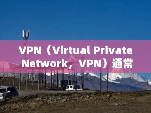 VPN（Virtual Private Network，VPN）通常与网络异常有关，但具体情况取决于多种因素。以下是可能的原因