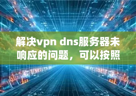 解决vpn dns服务器未响应的问题，可以按照以下步骤进行