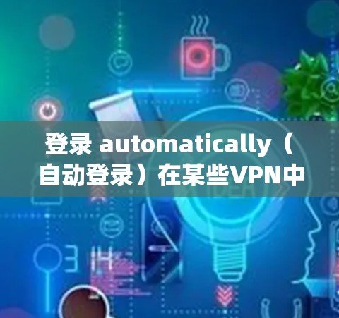登录 automatically（自动登录）在某些VPN中不自动安装，通常是因为该设置是通过安装特定的软件或配置来实现的。以下是一些可能的原因和建议