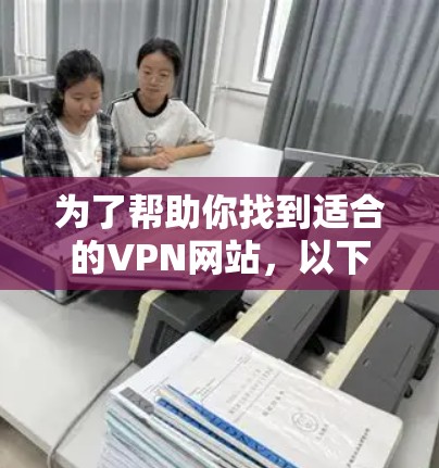 为了帮助你找到适合的VPN网站，以下是一些建议和推荐