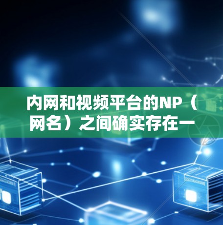 内网和视频平台的NP（网名）之间确实存在一定的映射关系，但具体的实现步骤取决于内网的结构和视频平台的管理方式。以下是一些常见的步骤和方法