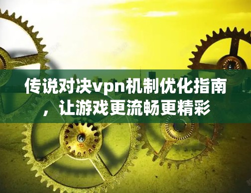 传说对决vpn机制优化指南，让游戏更流畅更精彩