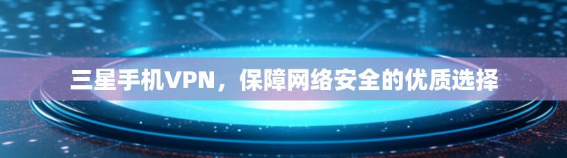 三星手机VPN，保障网络安全的优质选择