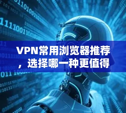 VPN常用浏览器推荐，选择哪一种更值得信赖？