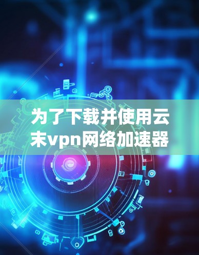 为了下载并使用云末vpn网络加速器，您可以按照以下步骤操作