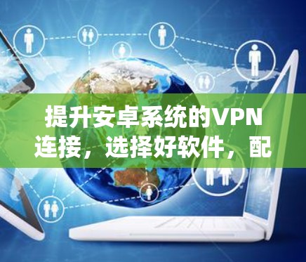 提升安卓系统的VPN连接，选择好软件，配置更高效