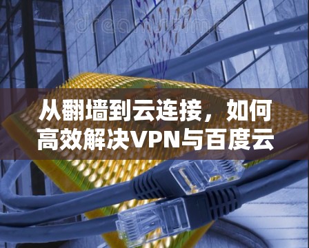 从翻墙到云连接，如何高效解决VPN与百度云的连接问题
