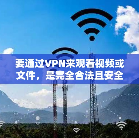 要通过VPN来观看视频或文件，是完全合法且安全的。以下是使用VPN步骤的指南