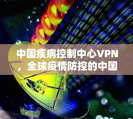 中国疾病控制中心VPN，全球疫情防控的中国方案