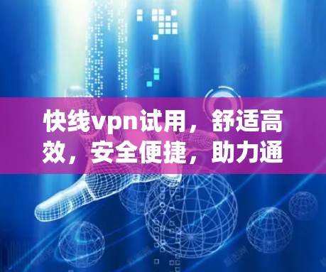 快线vpn试用，舒适高效，安全便捷，助力通信工程师！