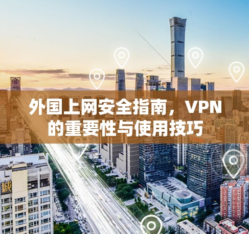 外国上网安全指南,VPN的重要性与使用技巧 外国上网安全指南,VPN的重要性与使用技巧