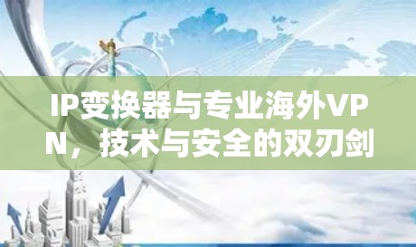 IP变换器与专业海外VPN,技术与安全的双刃剑 IP变换器与专业海外VPN,技术与安全的双刃剑