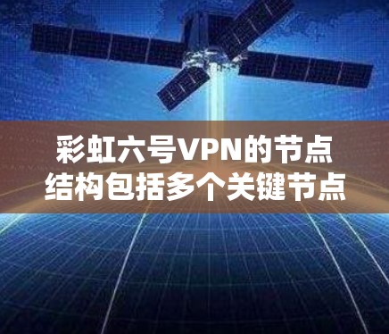 彩虹六号VPN的节点结构包括多个关键节点,每个节点负责不同的网络功能和管理。以下是彩虹六号VPN的主要节点结构