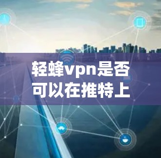 轻蜂vpn是否可以在推特上添加？获取详细信息步骤指南