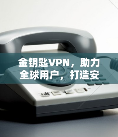 金钥匙VPN，助力全球用户，打造安全可靠的网络连接