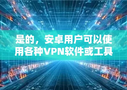 是的，安卓用户可以使用各种VPN软件或工具来保护隐私并访问目标网站。以下是一些适合安卓用户的VPN推荐，帮助您在安卓环境下安全访问互联网