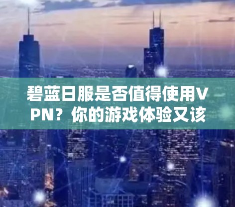 碧蓝日服是否值得使用VPN？你的游戏体验又该怎样