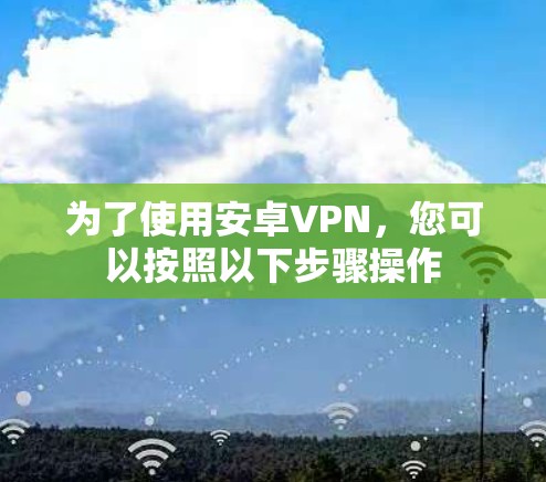 为了使用安卓VPN，您可以按照以下步骤操作