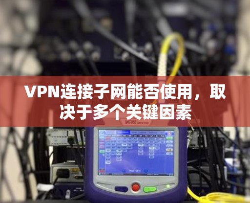 VPN连接子网能否使用，取决于多个关键因素