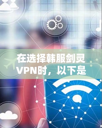 在选择韩服剑灵VPN时，以下是一些综合考虑的关键因素