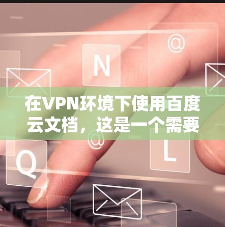 在VPN环境下使用百度云文档，这是一个需要谨慎和步骤分明的流程，以确保安全和合法。以下是详细的解决方案