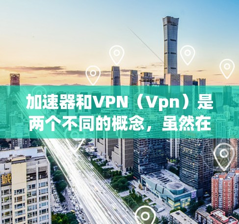 加速器和VPN（Vpn）是两个不同的概念，虽然在某些情况下可能相关，但它们的用途和功能是完全不同的