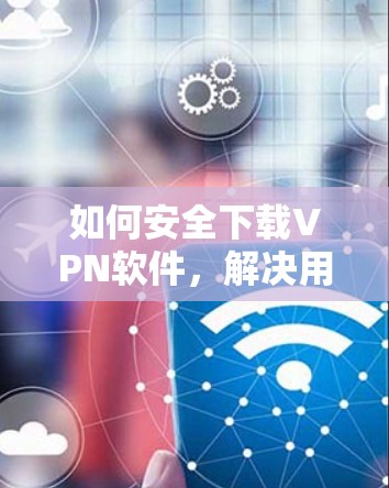 如何安全下载VPN软件，解决用户下载速度慢的问题