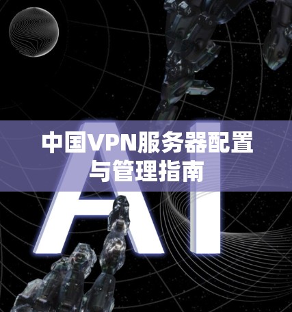 中国VPN服务器配置与管理指南 中国VPN服务器配置与管理指南