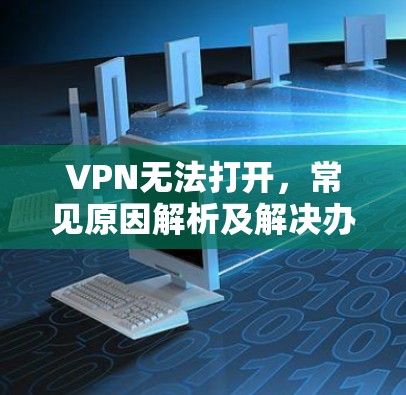 VPN无法打开，常见原因解析及解决办法