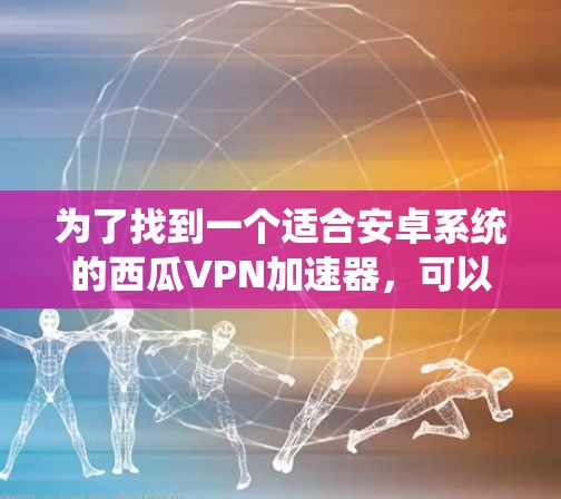 为了找到一个适合安卓系统的西瓜VPN加速器,可以按照以下步骤进行