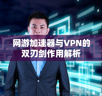 网游加速器与VPN的双刃剑作用解析